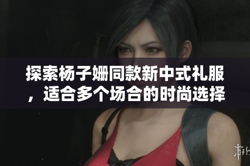 探索杨子姗同款新中式礼服，适合多个场合的时尚选择