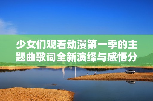 少女们观看动漫第一季的主题曲歌词全新演绎与感悟分享