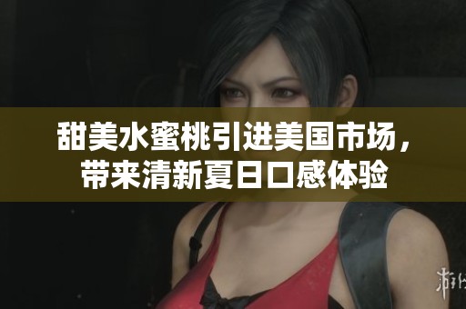 甜美水蜜桃引进美国市场，带来清新夏日口感体验
