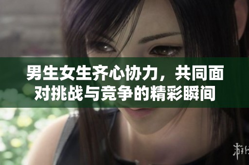 男生女生齐心协力，共同面对挑战与竞争的精彩瞬间