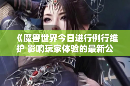 《魔兽世界今日进行例行维护 影响玩家体验的最新公告》