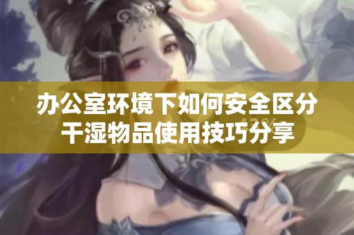 办公室环境下如何安全区分干湿物品使用技巧分享