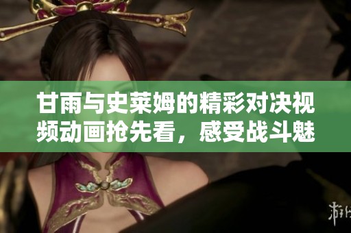 甘雨与史莱姆的精彩对决视频动画抢先看，感受战斗魅力