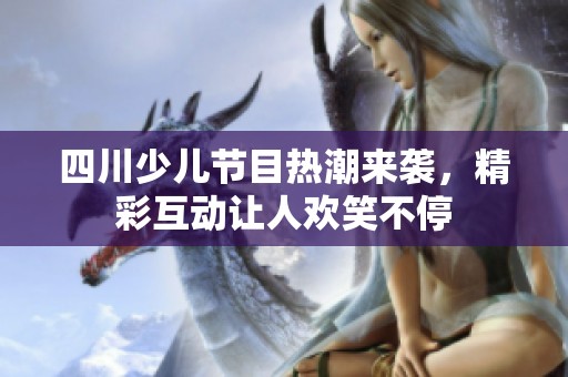 四川少儿节目热潮来袭，精彩互动让人欢笑不停
