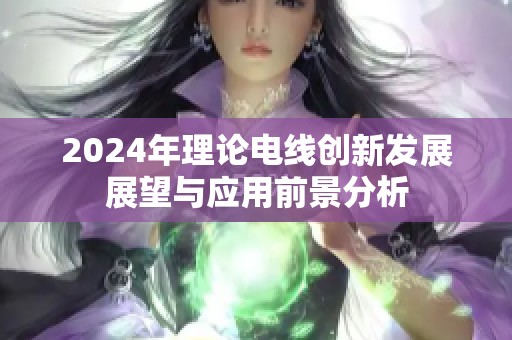 2024年理论电线创新发展展望与应用前景分析
