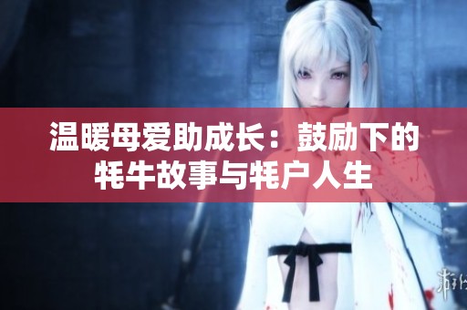 温暖母爱助成长：鼓励下的牦牛故事与牦户人生
