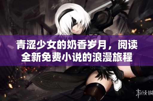 青涩少女的奶香岁月，阅读全新免费小说的浪漫旅程