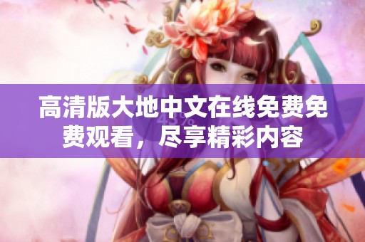 高清版大地中文在线免费免费观看，尽享精彩内容