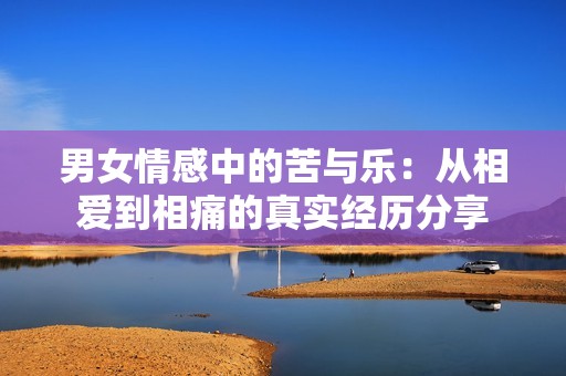 男女情感中的苦与乐：从相爱到相痛的真实经历分享