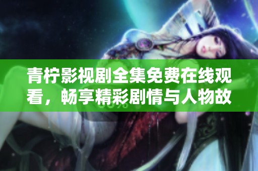 青柠影视剧全集免费在线观看，畅享精彩剧情与人物故事
