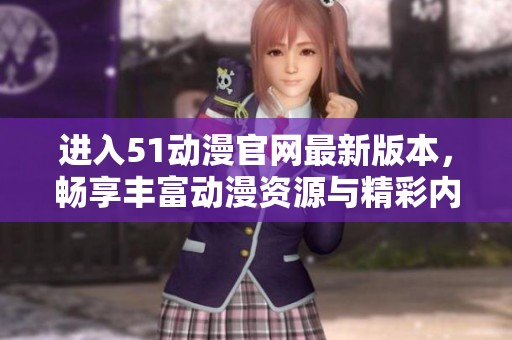 进入51动漫官网最新版本，畅享丰富动漫资源与精彩内容