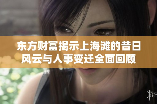 东方财富揭示上海滩的昔日风云与人事变迁全面回顾