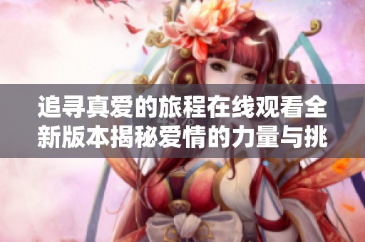 追寻真爱的旅程在线观看全新版本揭秘爱情的力量与挑战