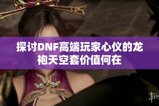 探讨DNF高端玩家心仪的龙袍天空套价值何在