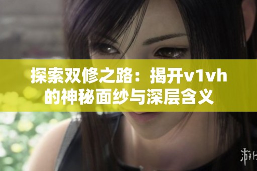 探索双修之路：揭开v1vh的神秘面纱与深层含义