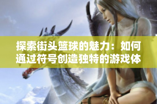 探索街头篮球的魅力：如何通过符号创造独特的游戏体验