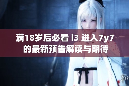 满18岁后必看 i3 进入7y7 的最新预告解读与期待