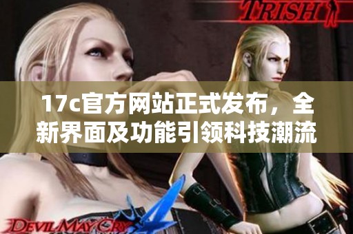 17c官方网站正式发布，全新界面及功能引领科技潮流
