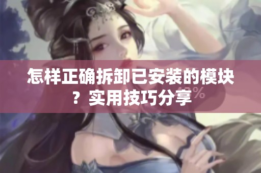 怎样正确拆卸已安装的模块？实用技巧分享