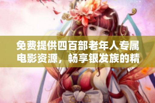 免费提供四百部老年人专属电影资源，畅享银发族的精彩时光