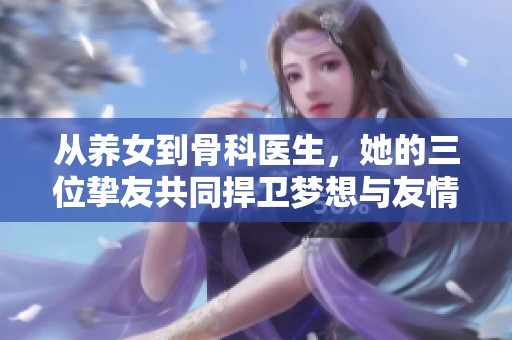 从养女到骨科医生，她的三位挚友共同捍卫梦想与友情