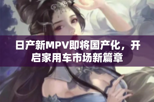日产新MPV即将国产化，开启家用车市场新篇章