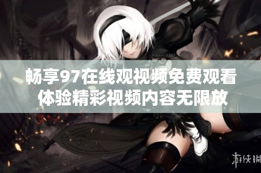 畅享97在线观视频免费观看 体验精彩视频内容无限放送