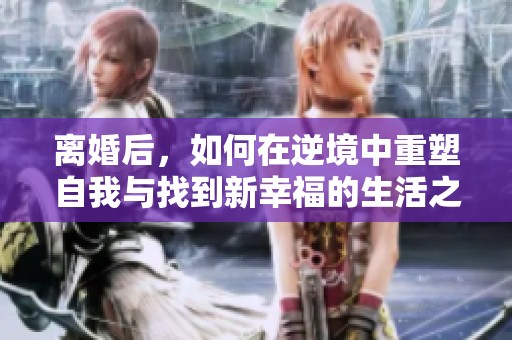 离婚后，如何在逆境中重塑自我与找到新幸福的生活之道