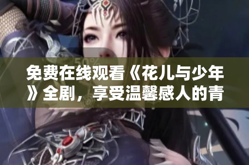 免费在线观看《花儿与少年》全剧，享受温馨感人的青春故事
