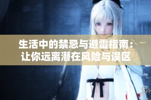 生活中的禁忌与避雷指南：让你远离潜在风险与误区
