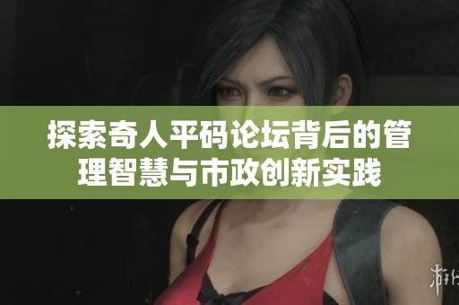 探索奇人平码论坛背后的管理智慧与市政创新实践