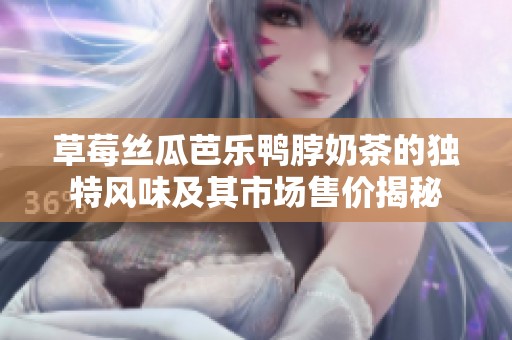 草莓丝瓜芭乐鸭脖奶茶的独特风味及其市场售价揭秘