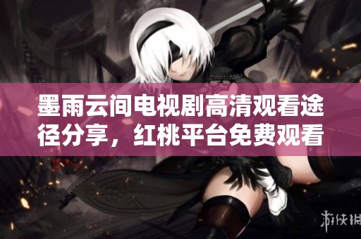 墨雨云间电视剧高清观看途径分享，红桃平台免费观看攻略
