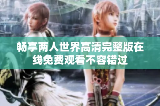 畅享两人世界高清完整版在线免费观看不容错过