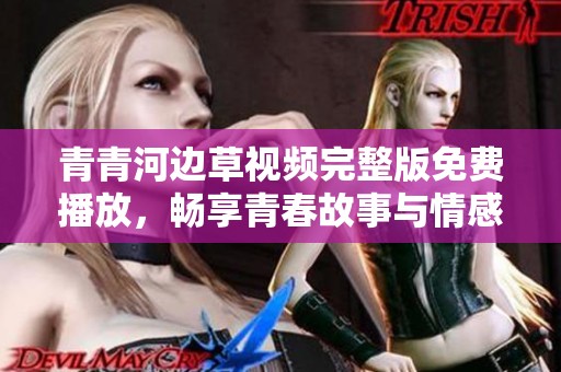 青青河边草视频完整版免费播放，畅享青春故事与情感交织