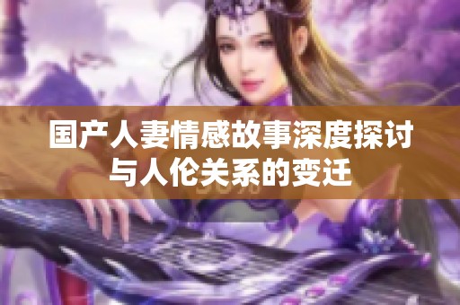 国产人妻情感故事深度探讨与人伦关系的变迁