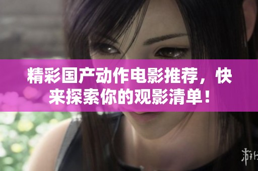 精彩国产动作电影推荐，快来探索你的观影清单！