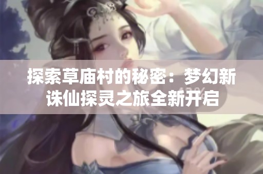探索草庙村的秘密：梦幻新诛仙探灵之旅全新开启
