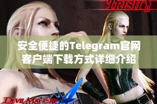 安全便捷的Telegram官网客户端下载方式详细介绍