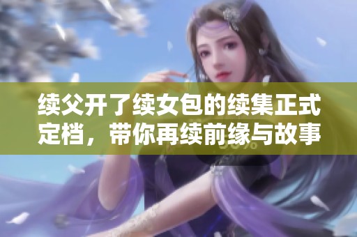 续父开了续女包的续集正式定档，带你再续前缘与故事情感