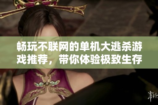 畅玩不联网的单机大逃杀游戏推荐，带你体验极致生存挑战