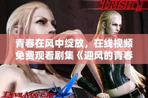 青春在风中绽放，在线视频免费观看剧集《迎风的青春》