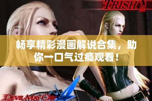 畅享精彩漫画解说合集，助你一口气过瘾观看！