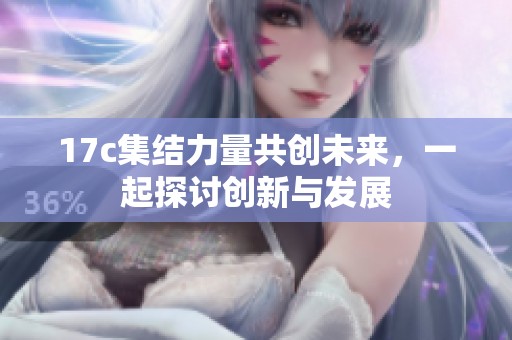 17c集结力量共创未来，一起探讨创新与发展