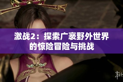 激战2：探索广袤野外世界的惊险冒险与挑战