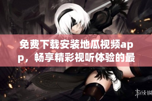 免费下载安装地瓜视频app，畅享精彩视听体验的最佳选择