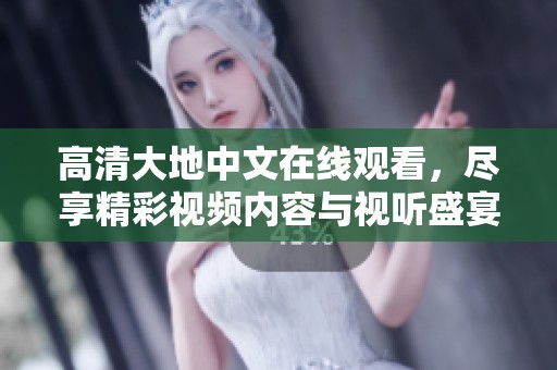 高清大地中文在线观看，尽享精彩视频内容与视听盛宴
