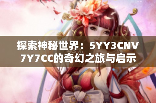 探索神秘世界：5YY3CNV7Y7CC的奇幻之旅与启示