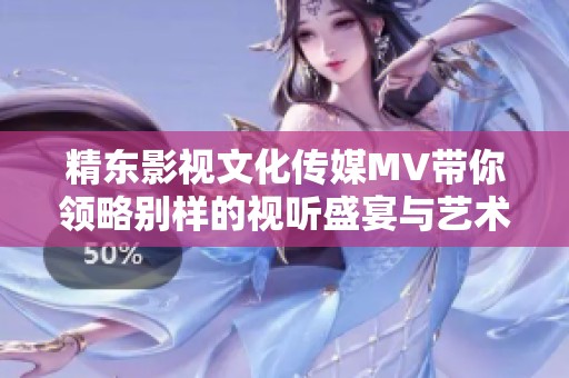 精东影视文化传媒MV带你领略别样的视听盛宴与艺术魅力
