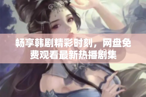 畅享韩剧精彩时刻，网盘免费观看最新热播剧集